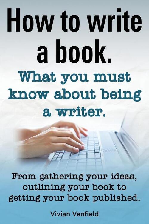 How to Write a Book or How to Write a Novel. Writing a Book Made Easy. What You Must Know about Being a Writer. from Gathering Your Ideas to Publishin