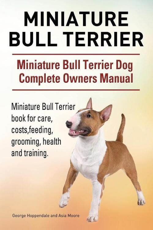 Miniature Bull Terrier. Miniature Bull Terrier Dog Complete Owners Manual. Miniature Bull Terrier book for care, costs, feeding, grooming, health and training.