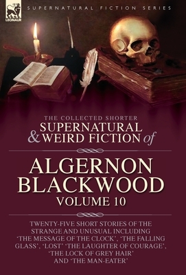The Collected Shorter Supernatural & Weird Fiction of Algernon Blackwood: Twenty-Five Short Stories of the Strange and Unusual Including 'The Message