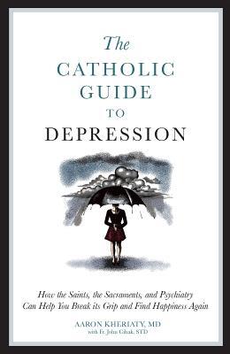 The Catholic Guide to Depression: How the Saints, the Sacraments, and Psychiatry Can Help You Break Its Grip and Find Happiness Again