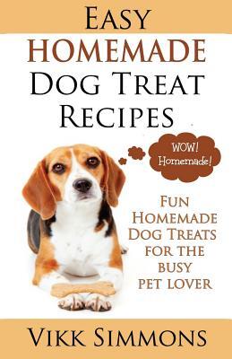 Easy Homemade Dog Treat Recipes: Fun Homemade Dog Treats for the Busy Pet Lover