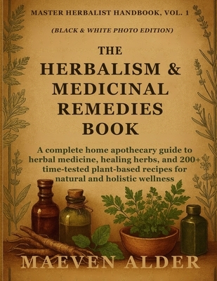 The Herbalism & Medicinal Remedies Book: A Complete Home Apothecary Guide to Herbal Medicine, Healing Herbs, and 200+ Time-Tested Plant-Based Recipes