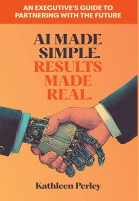 AI Made Simple. Results Made Real.: An Executive's Guide to Partnering with the Future