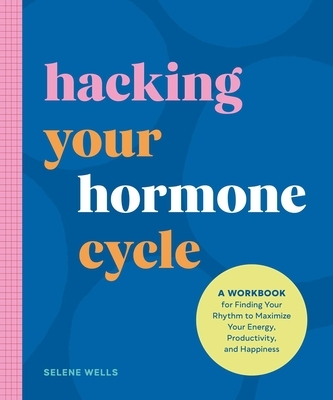 Hacking Your Hormone Cycle: A Workbook for Finding Your Rhythm to Maximize Your Energy, Productivity, and Happiness