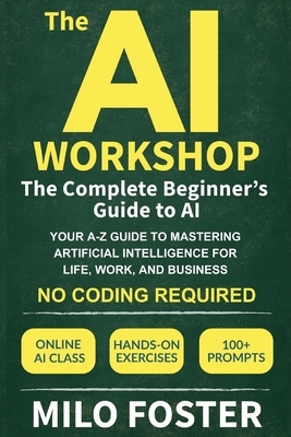 The AI Workshop: The Complete Beginner's Guide to AI: Your A-Z Guide to Mastering Artificial Intelligence for Life, Work, and Business-No Coding Requi