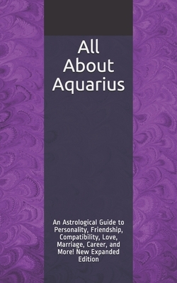 All About Aquarius: An Astrological Guide to Personality, Friendship, Compatibility, Love, Marriage, Career, and More! New Expanded Editio