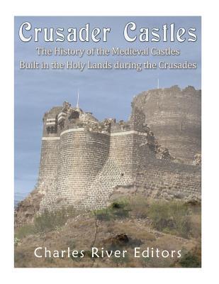 Crusader Castles: The History of the Medieval Castles Built in the Holy Lands during the Crusades