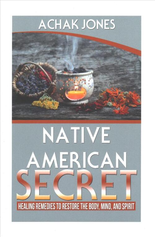 Native American Secret Healing Remedies To Restore The Body, Mind And Spirit