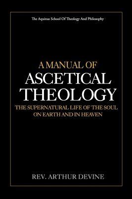A Manual of Ascetical Theology: The Supernatural Life of the Soul on Earth and in Heaven