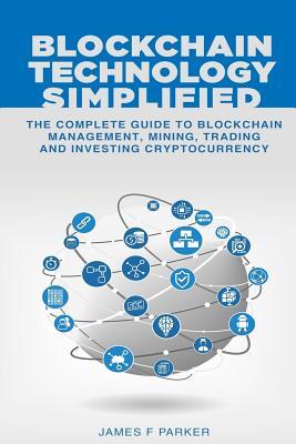 Blockchain Technology Simplified: The Complete Guide to Blockchain Management, Mining, Trading and Investing Cryptocurrency