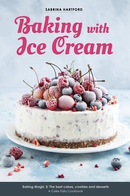 Baking with Ice Cream: Baking Magic 3: The best ice cream cakes, cookies and desserts recipes