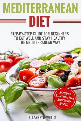 Mediterranean Diet: Step-By-Step Guide For Beginners To Eat Well And Stay Healthy The Mediterranean Way