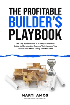 The Profitable Builder's Playbook: The Step-by-Step Guide to Building a Profitable Residential Construction Business That Gives You True Wealth-BOTH M