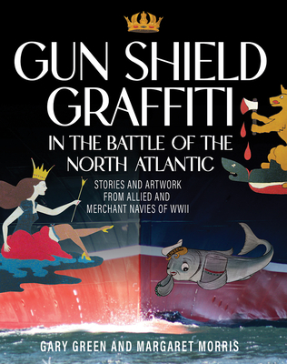 Gun Shield Graffiti in the Battle of the North Atlantic: Stories and Artwork from Allied and Merchant Navies of WWII