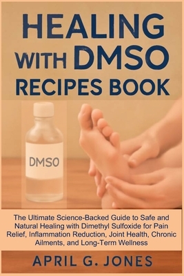 Healing with Dmso Recipes Book: The Ultimate Science-Backed Guide to Safe and Natural Healing with Dimethyl Sulfoxide for Pain Relief, Inflammation Re