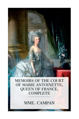 Memoirs of the Court of Marie Antoinette, Queen of France, Complete: Being the Historic Memoirs of Madam Campan, First Lady in Waiting to the Queen