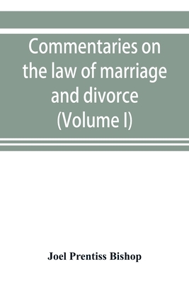 Commentaries on the law of marriage and divorce, with the evidence, practice, pleading, and forms; also of separations without divorce, and of the evidence of marriage in all issues (Volume I)