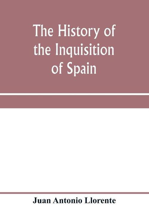 The history of the inquisition of Spain, from the time of its establishment to the reign of Ferdinand VII. Composed from the original documents of the Archives of the Supreme council, and from those of subordinate tribunals of the Holy office