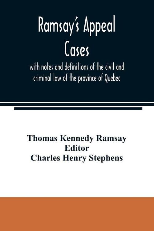Ramsay's appeal cases, with notes and definitions of the civil and criminal law of the province of Quebec
