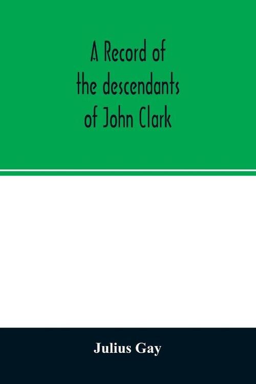A record of the descendants of John Clark, of Farmington, Conn. The male branches brought down to 1882. The female branches one generation after the Clark name is lost in marriage