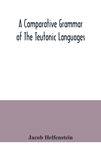A comparative grammar of the Teutonic languages. Being at the same time a historical grammar of the English language. And comprising Gothic, Anglo-Saxon, Early English, Modern English, Icelandic (Old Norse), Danish, Swedish, Old High German, Middle High Germ
