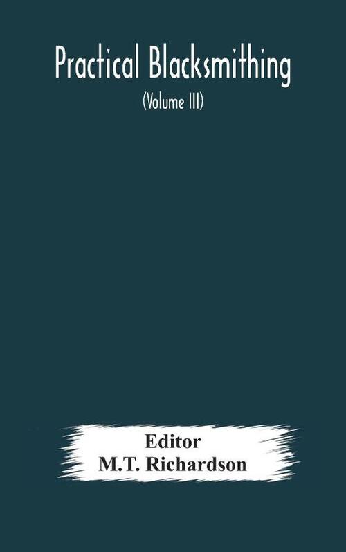 Practical blacksmithing A Collection of Articles Contributed at Different Times by Skilled Workmen to the Columns of The Blacksmith and Wheelwright And Covering Nearly the Whole Range of Blacksmithing from the Simplest Job of Work to Some of the Most Compl