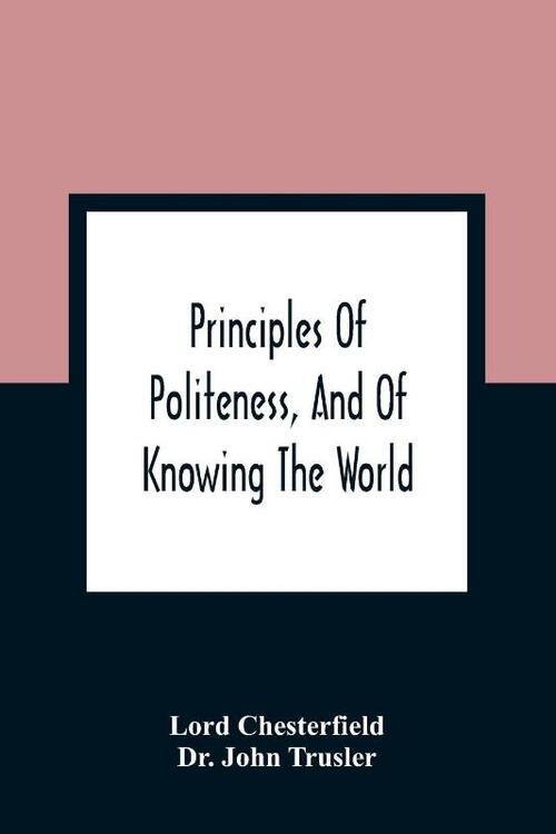 Principles Of Politeness, And Of Knowing The World; Containing Every Instruction Necessary To Complete The Gentleman And Man Of Fashion, To Teach Him A Knowledge Of Life And Snake Him Well Received In All Companies. For The Improvement Of Youth; Txt Not Be
