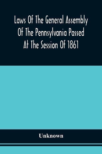 Laws Of The General Assembly Of The Pennsylvania Passed At The Session Of 1861; In The Eighty-Fifth Year Of Independence