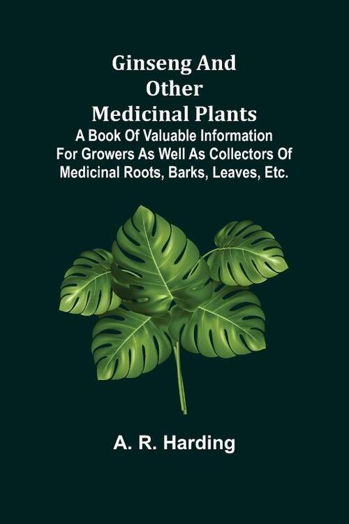 Ginseng and Other Medicinal Plants; A Book of Valuable Information for Growers as Well as Collectors of Medicinal Roots, Barks, Leaves, Etc.