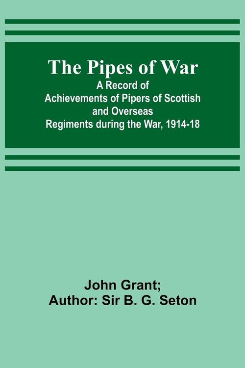 The Pipes of War ; A Record of Achievements of Pipers of Scottish and Overseas Regiments during the War, 1914-18