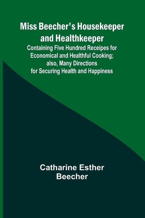 Miss Beecher's Housekeeper and Healthkeeper; Containing Five Hundred Receipes for Economical and Healthful Cooking; also, Many Directions for Securing Health and Happiness