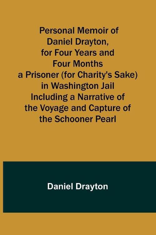 Personal Memoir of Daniel Drayton, for Four Years and Four Months a Prisoner (for Charity's Sake) in Washington Jail Including a Narrative of the Voyage and Capture of the Schooner Pearl