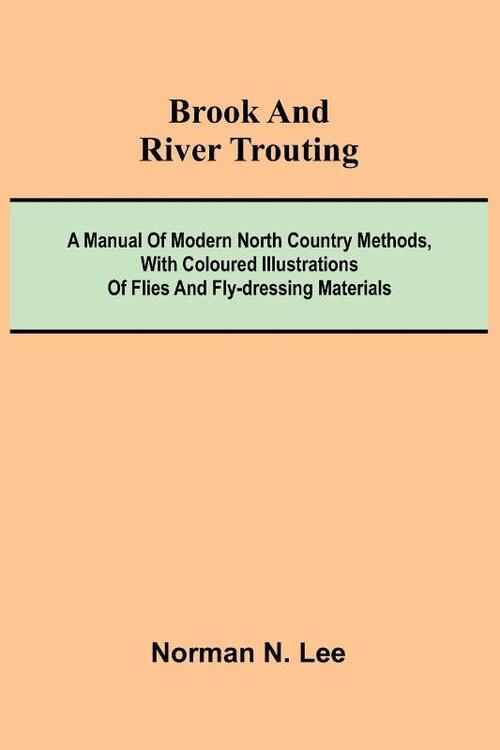 Brook And River Trouting; A Manual Of Modern North Country Methods, With Coloured Illustrations Of Flies And Fly-Dressing Materials