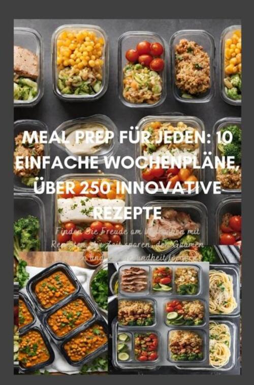 Meal Prep für Jeden: 10 einfache Wochenpläne, über 250 innovative Rezepte