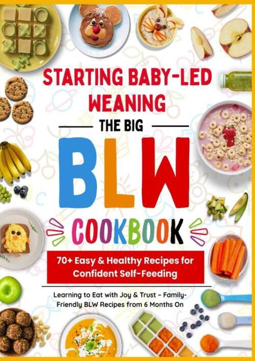 The Big BLW COOKBOOK : 70+ Easy & Healthy Recipes for Confident Self-Feeding