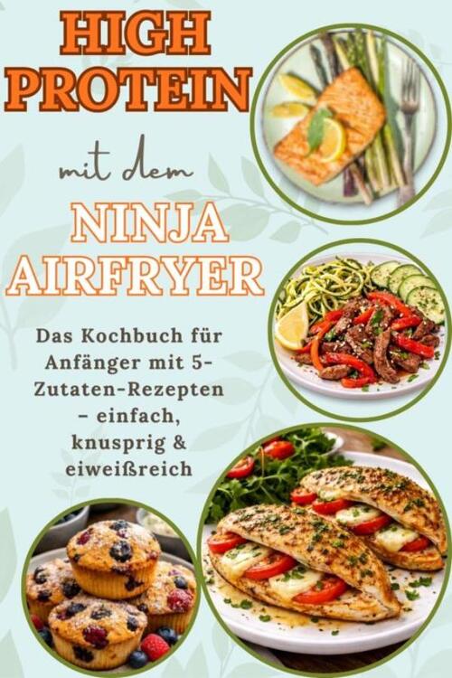 High Protein mit dem Ninja Airfryer: Das Kochbuch für Anfänger mit 5-Zutaten-Rezepten – einfach, knusprig & eiweißreich Mit Fleisch, Fisch,