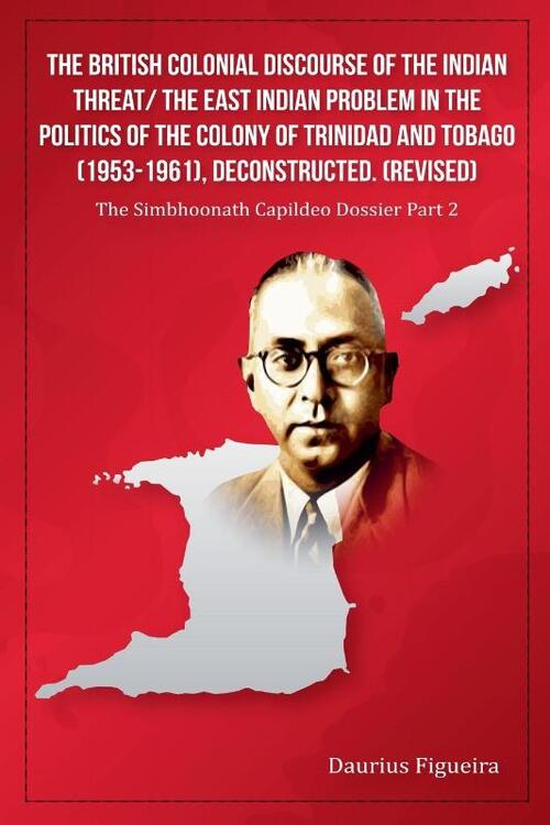 The British Colonial Discourse of the Indian Threat/ the East Indian Problem in the Politics of the Colony of Trinidad and Tobago (1953-1961), Deconstructed (Revised)