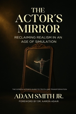 The Actor's Mirror: Reclaiming Realism in an Age of Simulation - The Screen Actor's Guide to Truth and Transformation