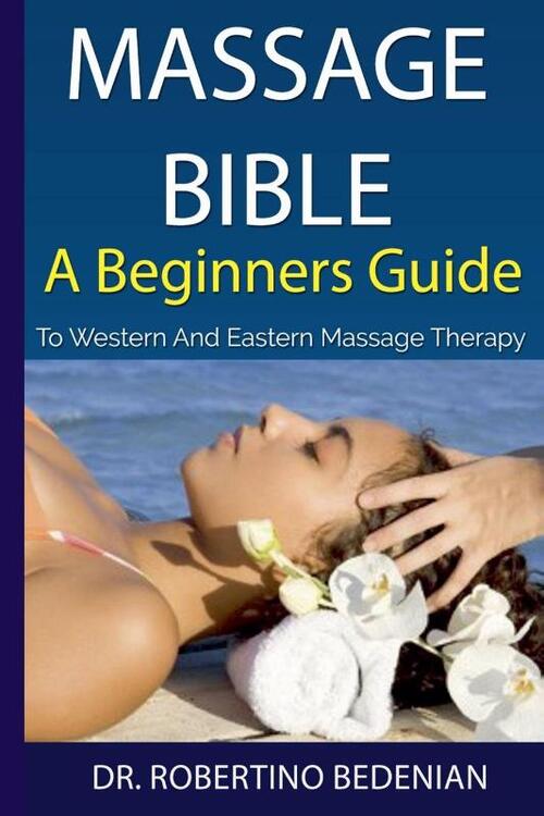 Massage Bible - A Beginners Guide To Western And Eastern Massage Therapy