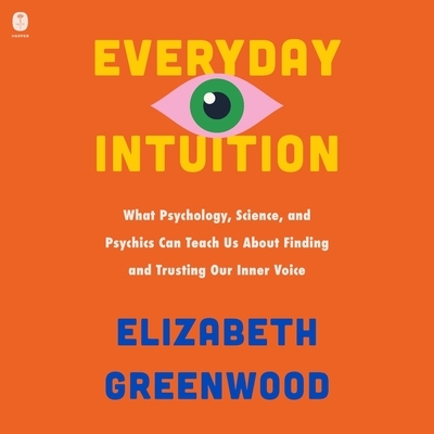 Everyday Intuition: What Psychology, Science, and Psychics Can Teach Us about Finding and Trusting Our Inner Voice