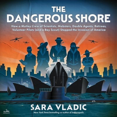 The Dangerous Shore: How a Motley Crew of Scientists, Mobsters, Double Agents, Retirees, Volunteer Pilots (and a Boy Scout) Stopped the Invasion of Am