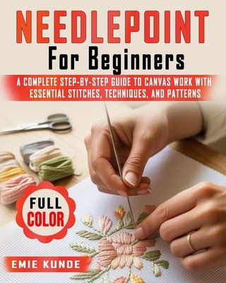 Needlepoint for Beginners: A Complete Step-by-Step Guide to Canvas Work with Essential Stitches, Techniques, and Patterns
