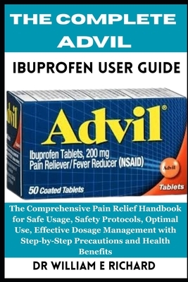 The Complete Advil Ibuprofen User Guide: The Comprehensive Pain Relief Handbook for Safe Usage, Safety Protocols, Optimal Use, Effective Dosage Manage