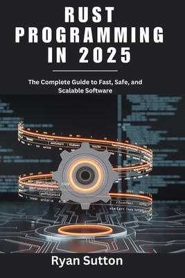 Rust Programming in 2025: The Complete Guide to Fast, Safe, and Scalable Software