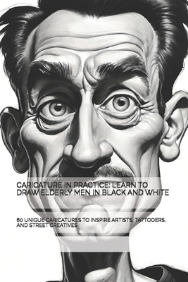 Caricature in Practice: Learn to Draw Elderly Men in Black and White: 60 Unique Caricatures to Inspire Artists, Tattooers, and Street Creatives