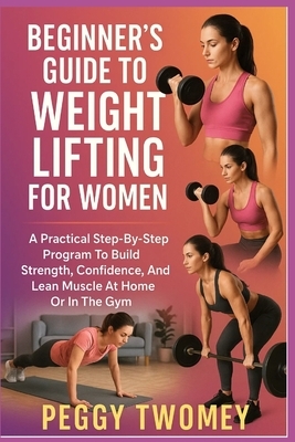 Beginner's Guide to Weight Lifting for Women: A Practical Step-By-Step Program To Build Strength, Confidence, And Lean Muscle At Home Or In The Gym