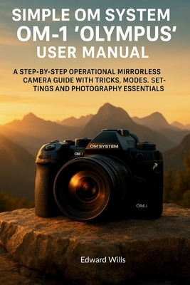 Simple OM System OM-1 "Olympus" User Manual: A Step-by-Step Operational Mirrorless Camera Guide with Tricks, Modes, Settings, and Photography Essentia
