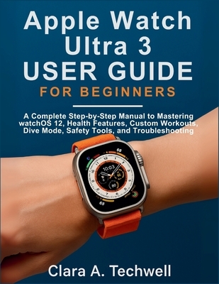 Apple Watch Ultra 3 User Guide For Beginners: A Complete Step-by-Step Manual to Mastering watchOS 12, Health Features, Custom Workouts, Dive Mode, Saf