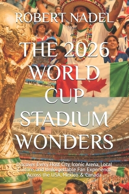 The 2026 World Cup Stadium Wonders: Discover Every Host City, Iconic Arena, Local Culture, and Unforgettable Fan Experience Across the USA, Mexico & C