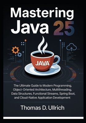 Mastering Java 25: The Ultimate Guide to Modern Programming, Object-Oriented Architecture, Multithreading, Data Structures, Functional Streams, Spring